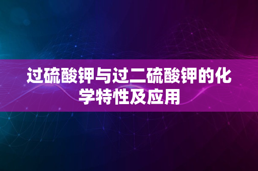 过硫酸钾与过二硫酸钾的化学特性及应用