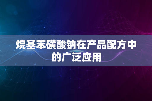 烷基苯磺酸钠在产品配方中的广泛应用