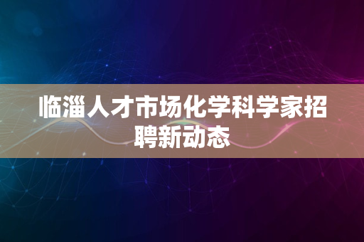 临淄人才市场化学科学家招聘新动态