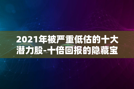 2021年被严重低估的十大潜力股-十倍回报的隐藏宝藏