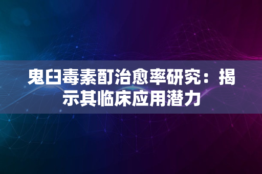 鬼臼毒素酊治愈率研究：揭示其临床应用潜力