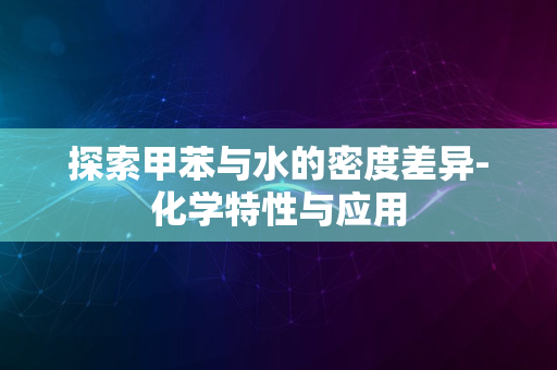 探索甲苯与水的密度差异-化学特性与应用