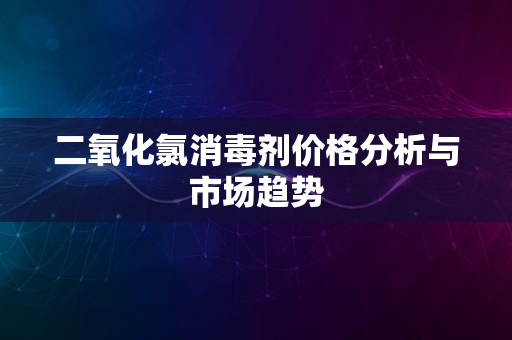 二氧化氯消毒剂价格分析与市场趋势