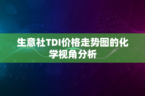 生意社TDI价格走势图的化学视角分析