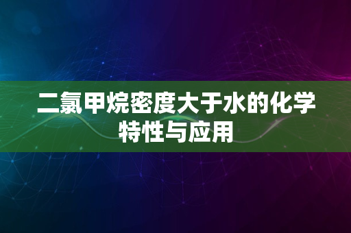 二氯甲烷密度大于水的化学特性与应用