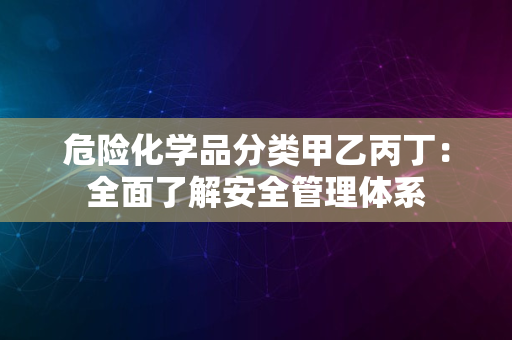 危险化学品分类甲乙丙丁：全面了解安全管理体系