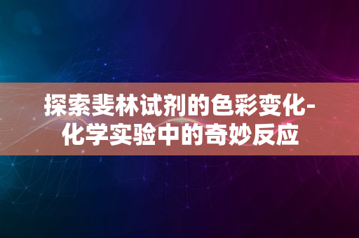 探索斐林试剂的色彩变化-化学实验中的奇妙反应