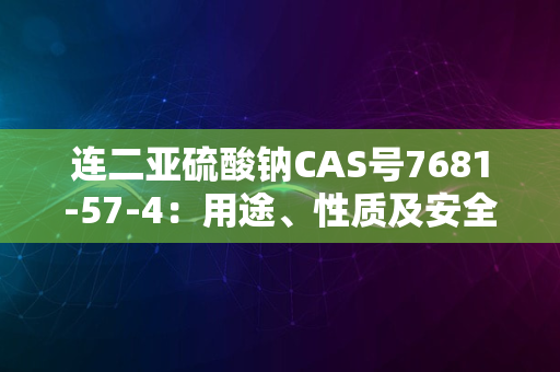 连二亚硫酸钠CAS号7681-57-4：用途、性质及安全注意事项