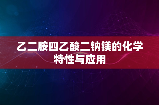 乙二胺四乙酸二钠镁的化学特性与应用