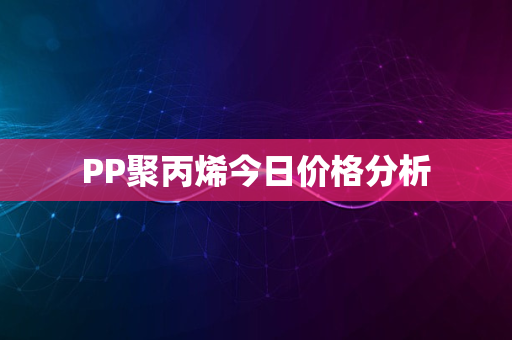 PP聚丙烯今日价格分析