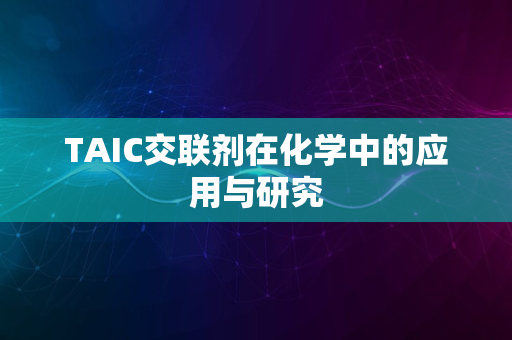 TAIC交联剂在化学中的应用与研究