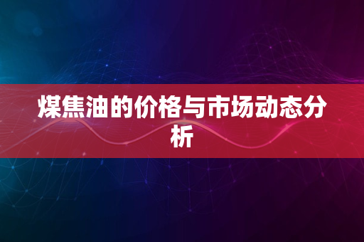 煤焦油的价格与市场动态分析