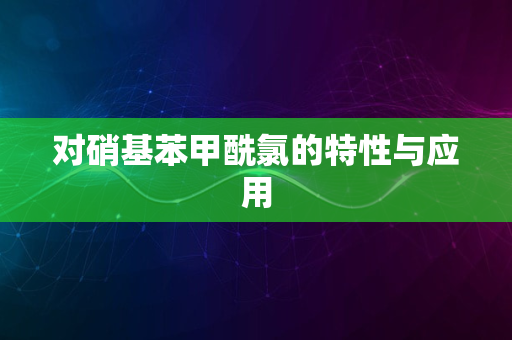 对硝基苯甲酰氯的特性与应用