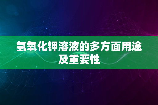 氢氧化钾溶液的多方面用途及重要性