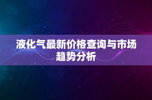 液化气最新价格查询与市场趋势分析