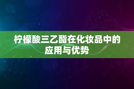 柠檬酸三乙酯在化妆品中的应用与优势