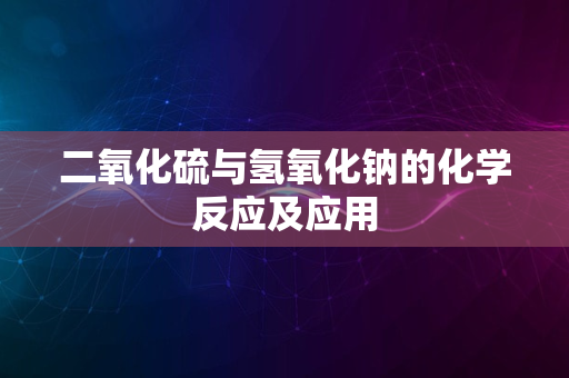 二氧化硫与氢氧化钠的化学反应及应用