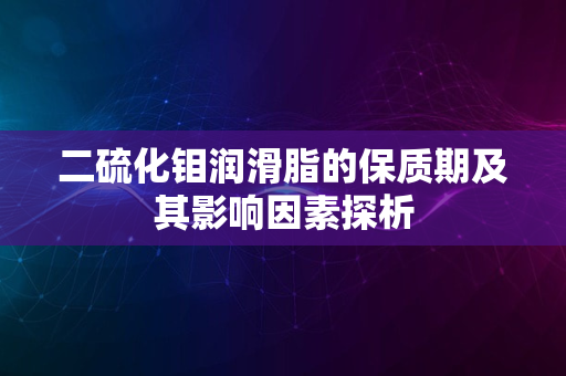 二硫化钼润滑脂的保质期及其影响因素探析