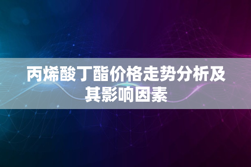 丙烯酸丁酯价格走势分析及其影响因素