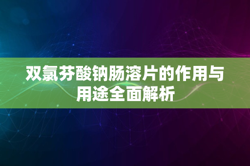 双氯芬酸钠肠溶片的作用与用途全面解析