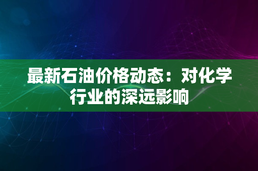 最新石油价格动态：对化学行业的深远影响