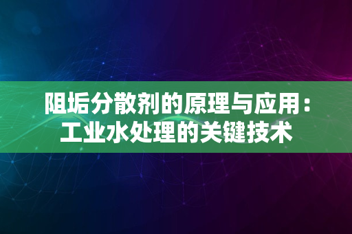 阻垢分散剂的原理与应用：工业水处理的关键技术