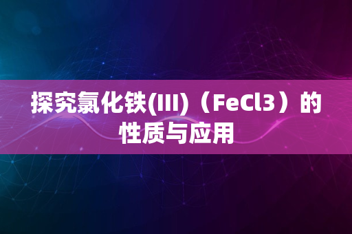 探究氯化铁(III)（FeCl3）的性质与应用