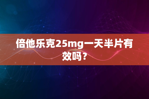 倍他乐克25mg一天半片有效吗？