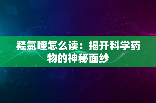 羟氯喹怎么读：揭开科学药物的神秘面纱