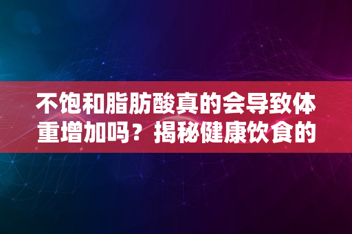 不饱和脂肪酸真的会导致体重增加吗？揭秘健康饮食的关键