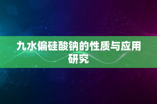 九水偏硅酸钠的性质与应用研究