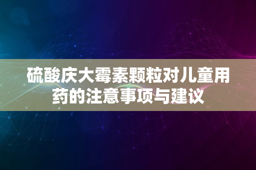 硫酸庆大霉素颗粒对儿童用药的注意事项与建议