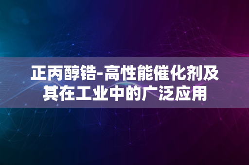 正丙醇锆-高性能催化剂及其在工业中的广泛应用