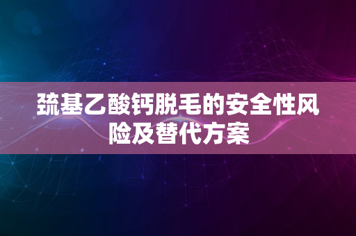 巯基乙酸钙脱毛的安全性风险及替代方案