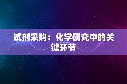 试剂采购：化学研究中的关键环节