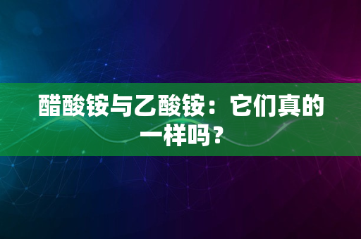 醋酸铵与乙酸铵：它们真的一样吗？