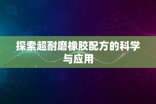 探索超耐磨橡胶配方的科学与应用