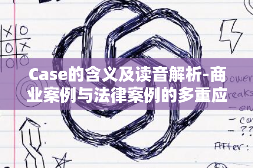 Case的含义及读音解析-商业案例与法律案例的多重应用