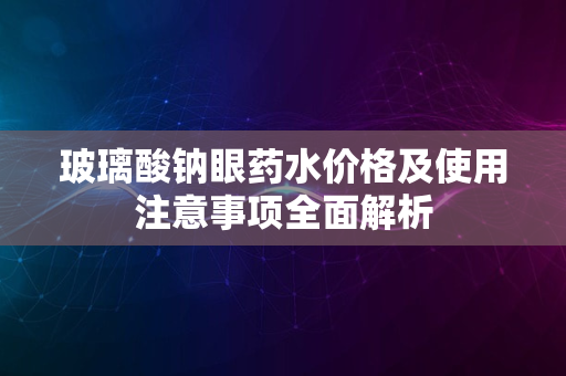 玻璃酸钠眼药水价格及使用注意事项全面解析