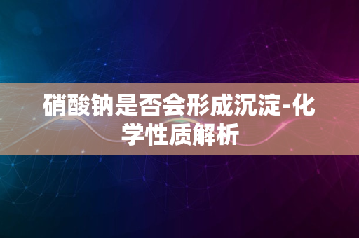 硝酸钠是否会形成沉淀-化学性质解析