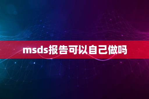 msds报告可以自己做吗