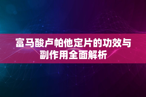 富马酸卢帕他定片的功效与副作用全面解析