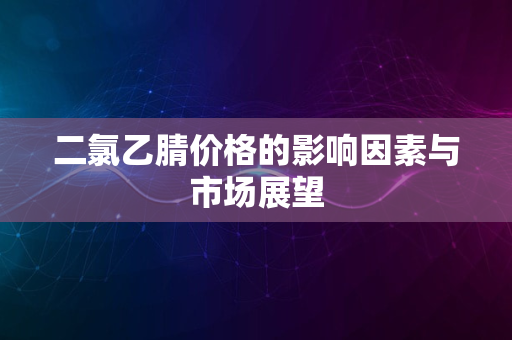 二氯乙腈价格的影响因素与市场展望