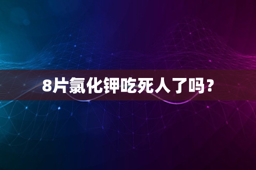 8片氯化钾吃死人了吗？