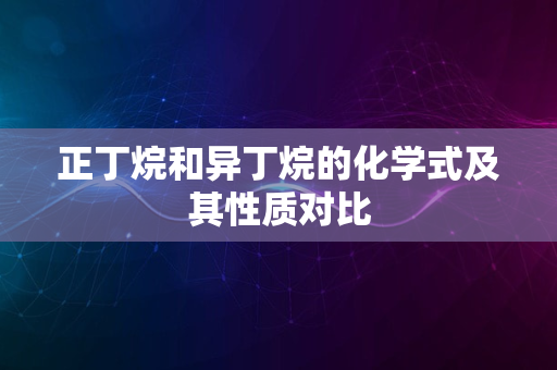 正丁烷和异丁烷的化学式及其性质对比