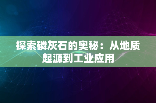 探索磷灰石的奥秘：从地质起源到工业应用