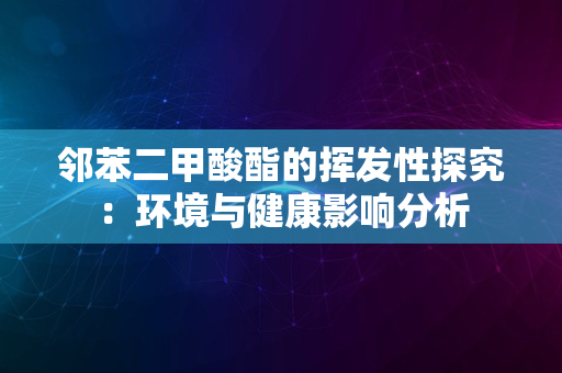 邻苯二甲酸酯的挥发性探究：环境与健康影响分析