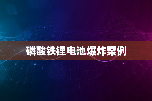 磷酸铁锂电池爆炸案例