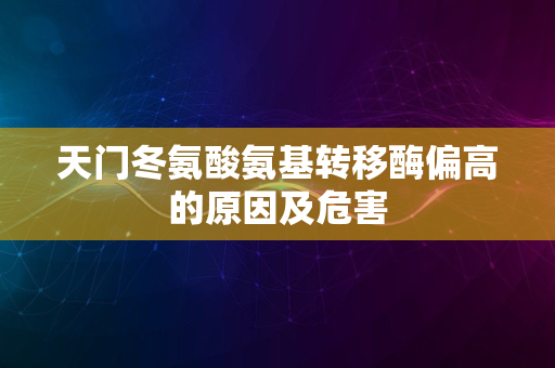 天门冬氨酸氨基转移酶偏高的原因及危害