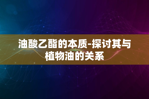 油酸乙酯的本质-探讨其与植物油的关系